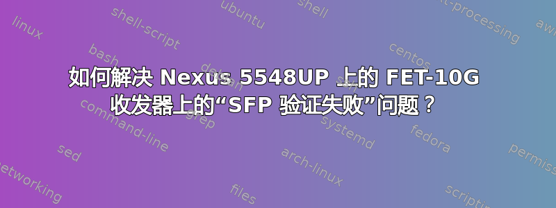 如何解决 Nexus 5548UP 上的 FET-10G 收发器上的“SFP 验证失败”问题？