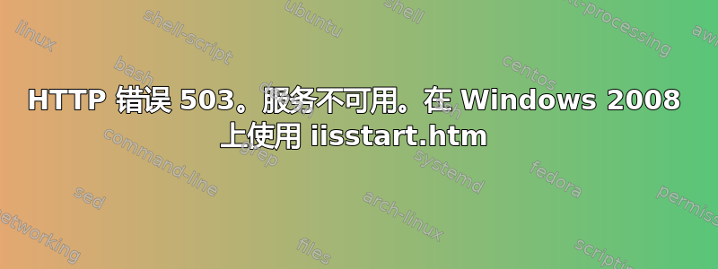 HTTP 错误 503。服务不可用。在 Windows 2008 上使用 iisstart.htm