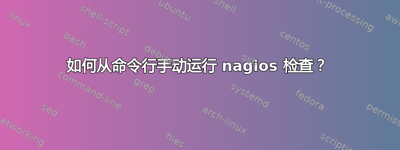 如何从命令行手动运行 nagios 检查？