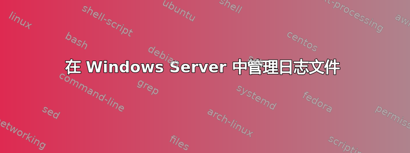 在 Windows Server 中管理日志文件