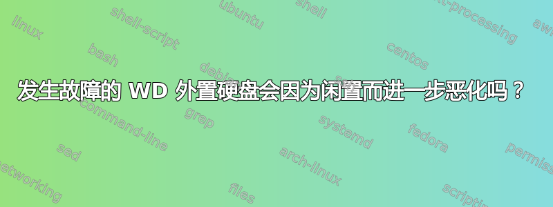 发生故障的 WD 外置硬盘会因为闲置而进一步恶化吗？