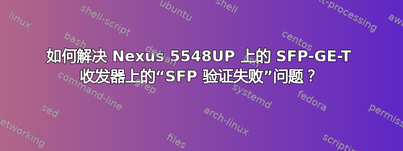 如何解决 Nexus 5548UP 上的 SFP-GE-T 收发器上的“SFP 验证失败”问题？