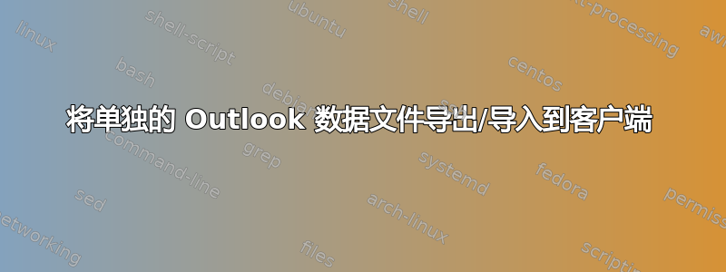 将单独的 Outlook 数据文件导出/导入到客户端