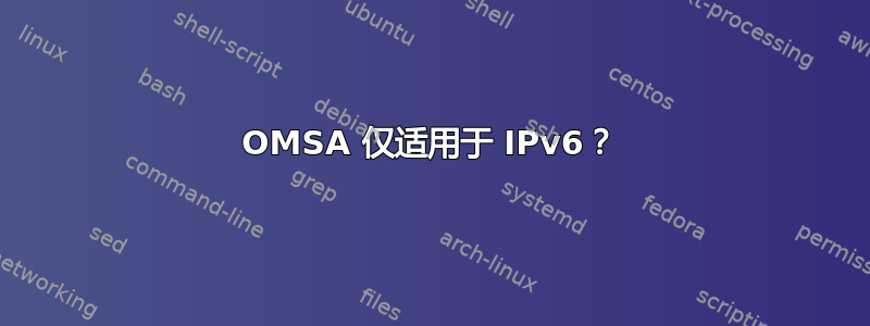 OMSA 仅适用于 IPv6？