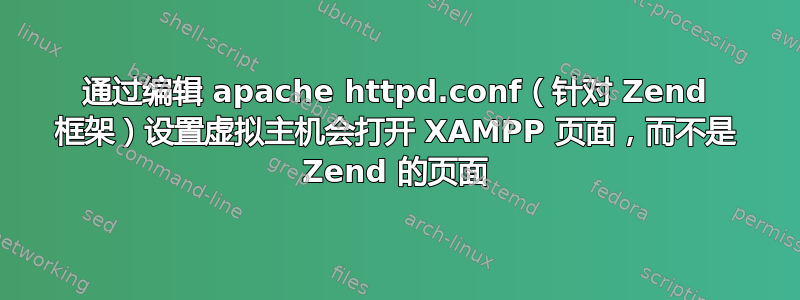 通过编辑 apache httpd.conf（针对 Zend 框架）设置虚拟主机会打开 XAMPP 页面，而不是 Zend 的页面