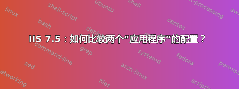 IIS 7.5：如何比较两个“应用程序”的配置？