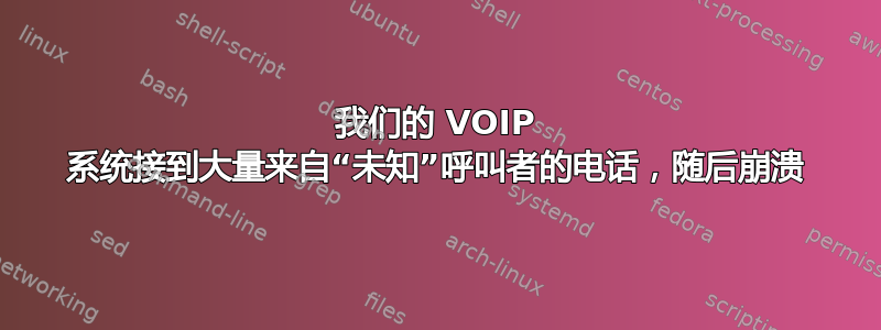 我们的 VOIP 系统接到大量来自“未知”呼叫者的电话，随后崩溃