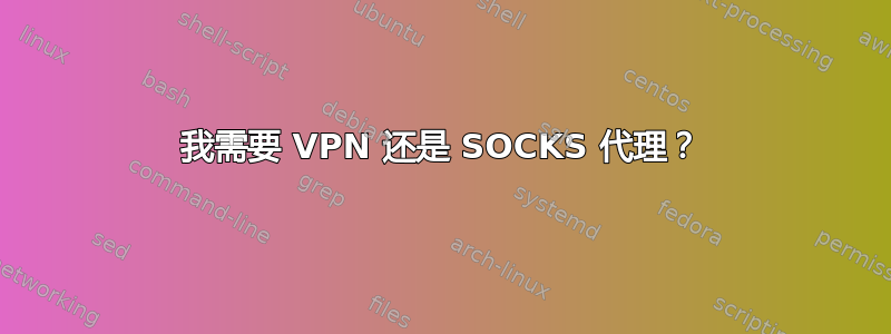 我需要 VPN 还是 SOCKS 代理？