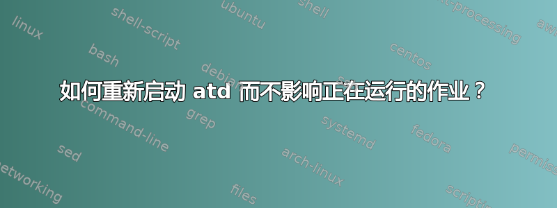 如何重新启动 atd 而不影响正在运行的作业？