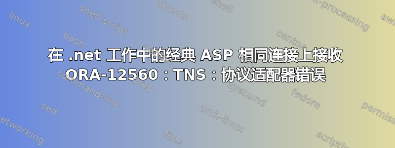 在 .net 工作中的经典 ASP 相同连接上接收 ORA-12560：TNS：协议适配器错误