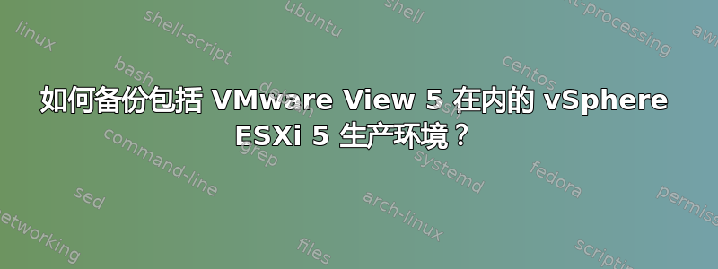 如何备份包括 VMware View 5 在内的 vSphere ESXi 5 生产环境？