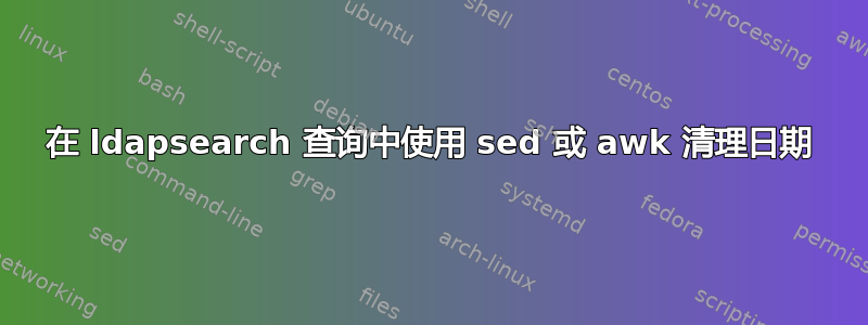 在 ldapsearch 查询中使用 sed 或 awk 清理日期