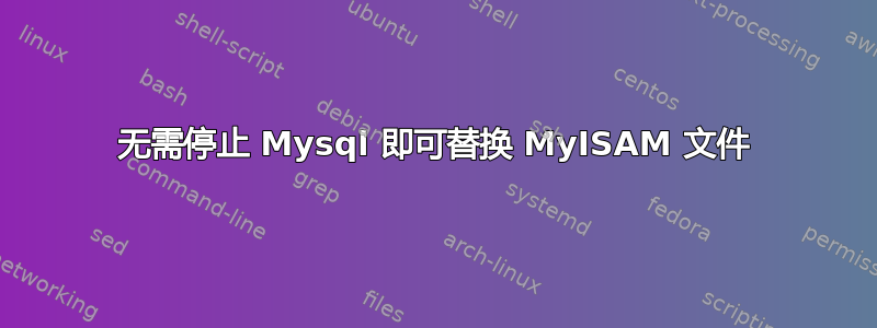 无需停止 Mysql 即可替换 MyISAM 文件