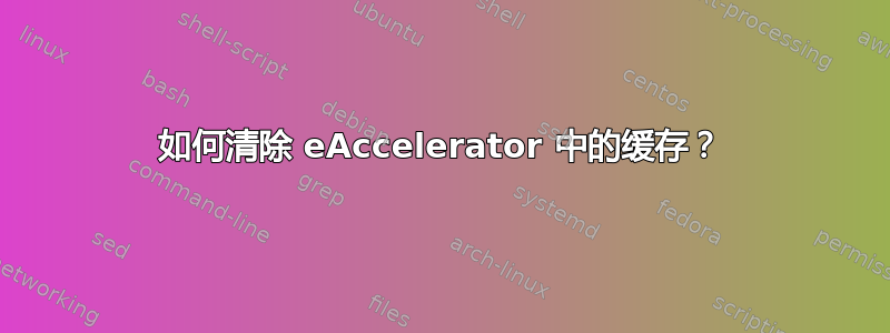 如何清除 eAccelerator 中的缓存？