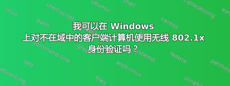 我可以在 Windows 上对不在域中的客户端计算机使用无线 802.1x 身份验证吗？