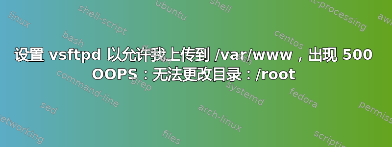 设置 vsftpd 以允许我上传到 /var/www，出现 500 OOPS：无法更改目录：/root