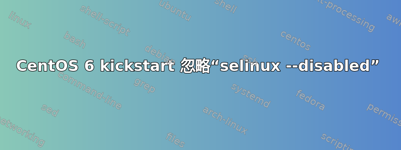 CentOS 6 kickstart 忽略“selinux --disabled”