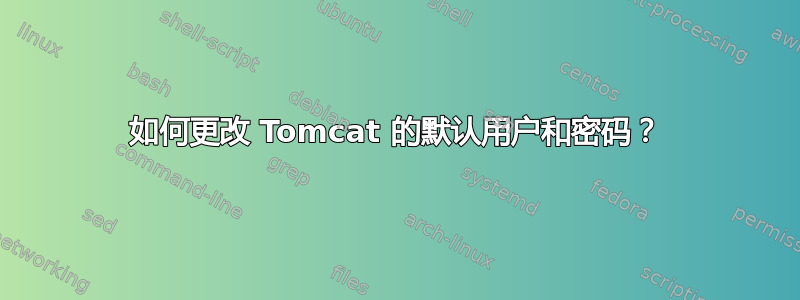 如何更改 Tomcat 的默认用户和密码？