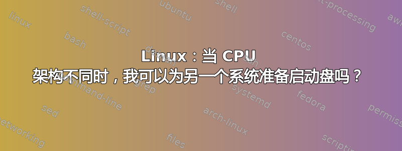 Linux：当 CPU 架构不同时，我可以为另一个系统准备启动盘吗？