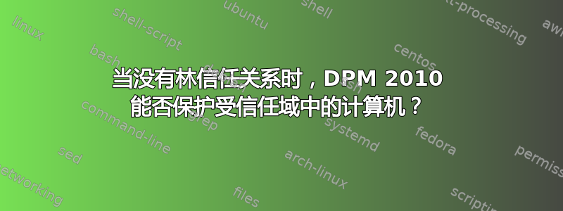 当没有林信任关系时，DPM 2010 能否保护受信任域中的计算机？