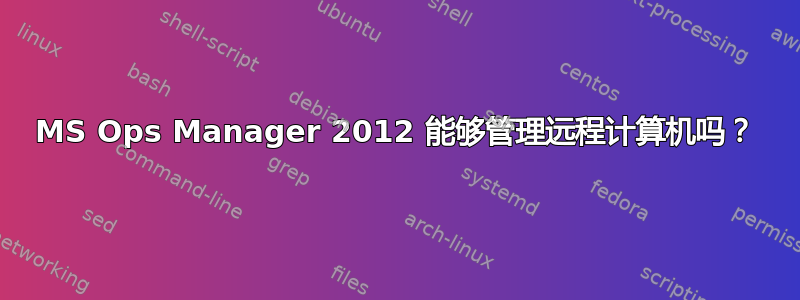 MS Ops Manager 2012 能够管理远程计算机吗？