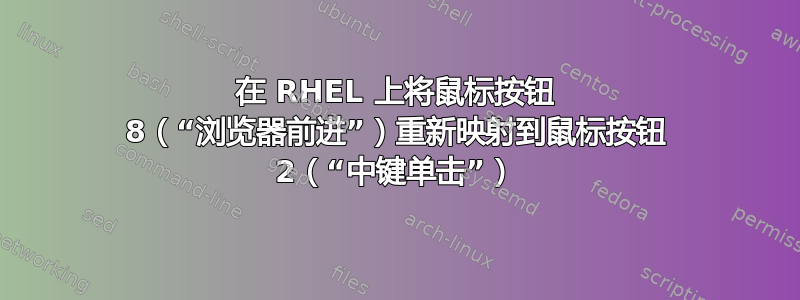 在 RHEL 上将鼠标按钮 8（“浏览器前进”）重新映射到鼠标按钮 2（“中键单击”）