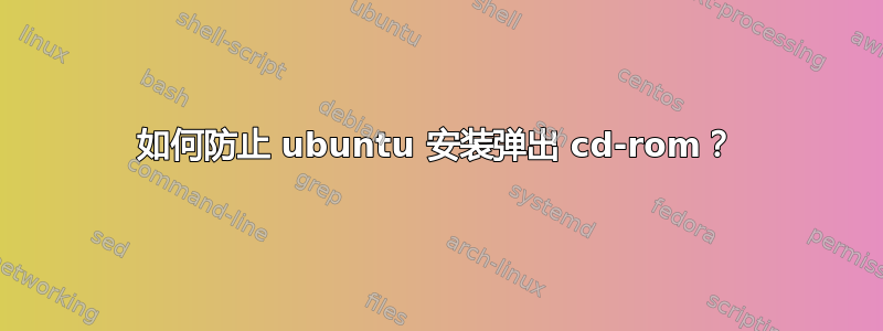 如何防止 ubuntu 安装弹出 cd-rom？