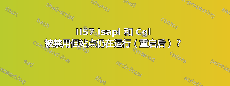 IIS7 Isapi 和 Cgi 被禁用但站点仍在运行（重启后）？