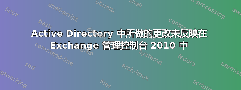 Active Directory 中所做的更改未反映在 Exchange 管理控制台 2010 中