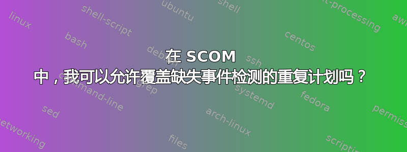 在 SCOM 中，我可以允许覆盖缺失事件检测的重复计划吗？