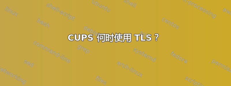 CUPS 何时使用 TLS？