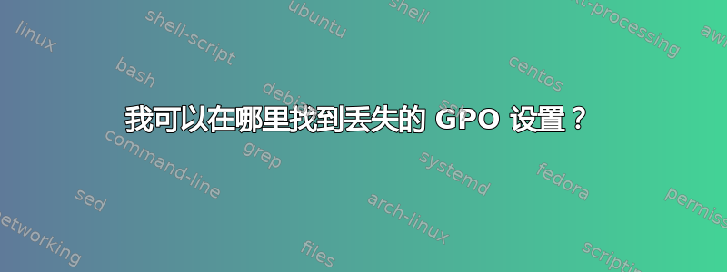 我可以在哪里找到丢失的 GPO 设置？