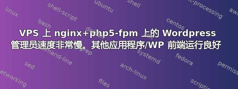 VPS 上 nginx+php5-fpm 上的 Wordpress 管理员速度非常慢。其他应用程序/WP 前端运行良好 