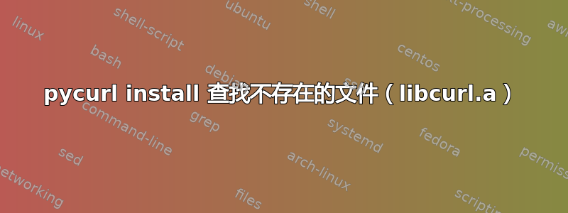 pycurl install 查找不存在的文件（libcurl.a）