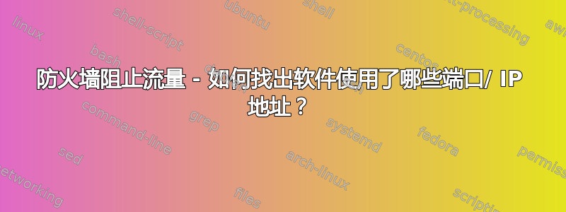 防火墙阻止流量 - 如何找出软件使用了哪些端口/ IP 地址？