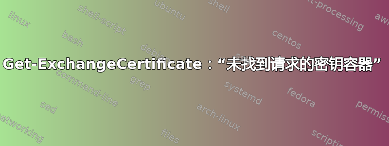 Get-ExchangeCertificate：“未找到请求的密钥容器”