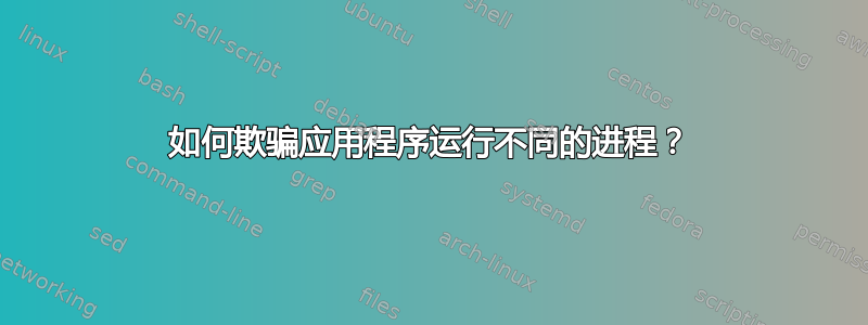 如何欺骗应用程序运行不同的进程？