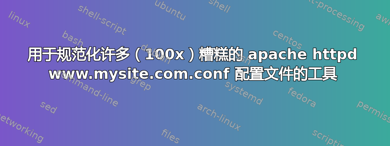 用于规范化许多（100x）糟糕的 apache httpd www.mysite.com.conf 配置文件的工具