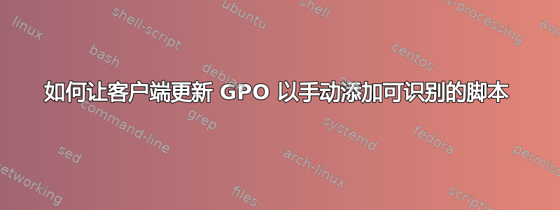 如何让客户端更新 GPO 以手动添加可识别的脚本