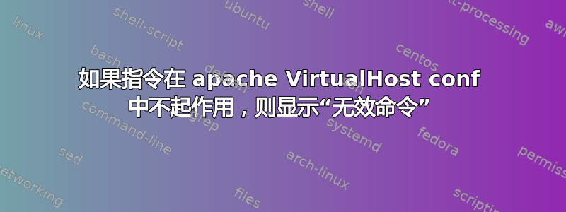 如果指令在 apache VirtualHost conf 中不起作用，则显示“无效命令”