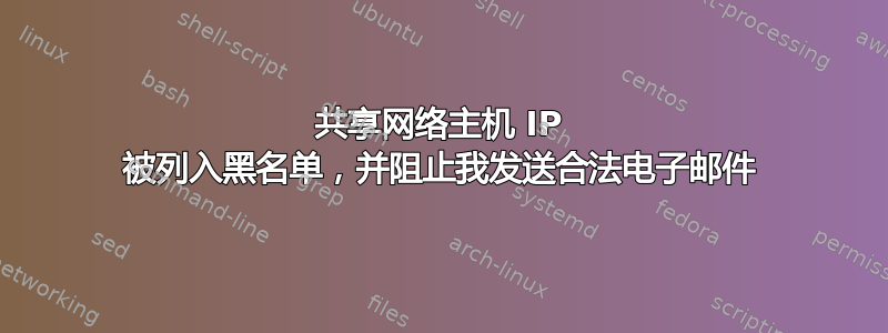 共享网络主机 IP 被列入黑名单，并阻止我发送合法电子邮件