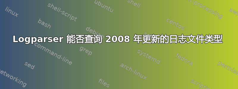 Logparser 能否查询 2008 年更新的日志文件类型