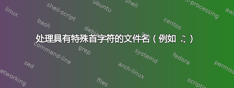 处理具有特殊首字符的文件名（例如 ♫）