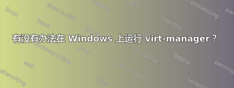 有没有办法在 Windows 上运行 virt-manager？