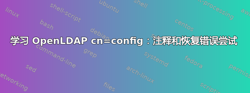 学习 OpenLDAP cn=config：注释和恢复错误尝试