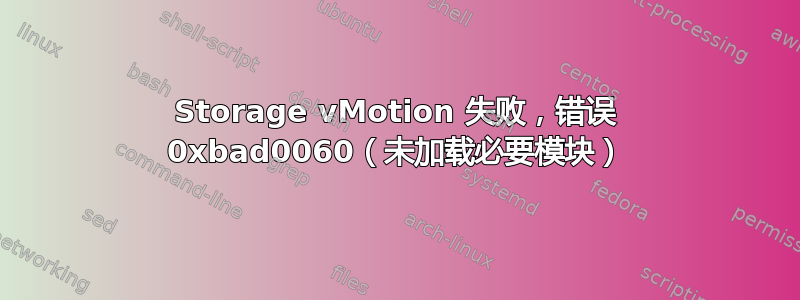 Storage vMotion 失败，错误 0xbad0060（未加载必要模块）