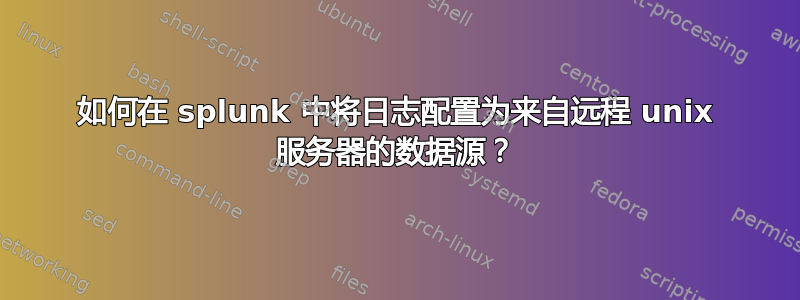 如何在 splunk 中将日志配置为来自远程 unix 服务器的数据源？