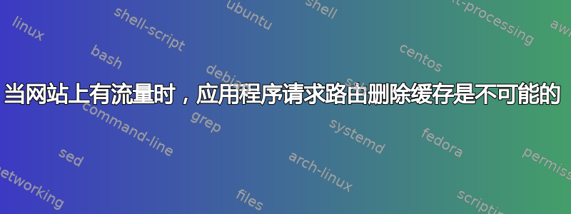 当网站上有流量时，应用程序请求路由删除缓存是不可能的