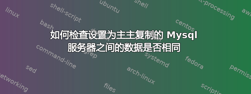 如何检查设置为主主复制的 Mysql 服务器之间的数据是否相同