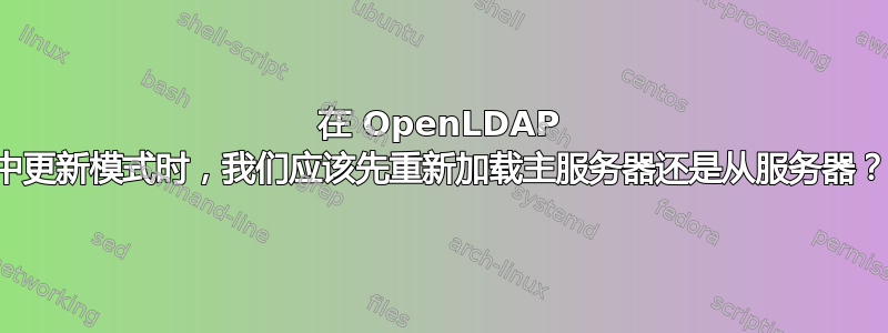 在 OpenLDAP 中更新模式时，我们应该先重新加载主服务器还是从服务器？